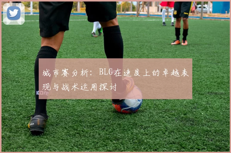 城市赛分析：BLG在速度上的卓越表现与战术运用探讨
