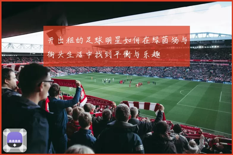 开出租的足球明星如何在绿茵场与街头生活中找到平衡与乐趣