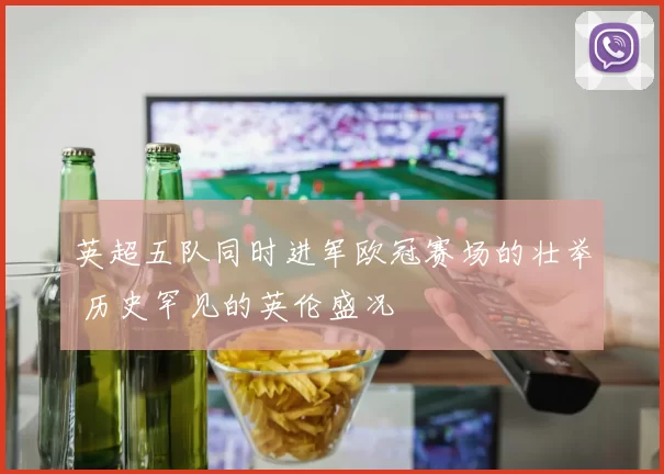 英超五队同时进军欧冠赛场的壮举 历史罕见的英伦盛况