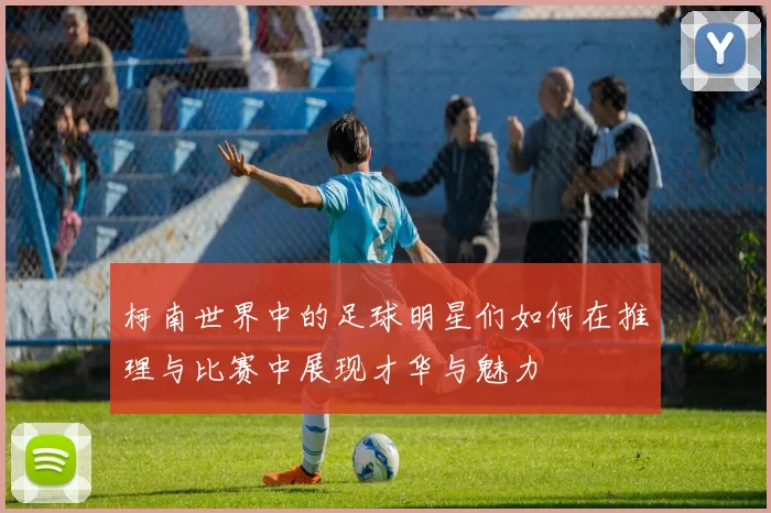 柯南世界中的足球明星们如何在推理与比赛中展现才华与魅力
