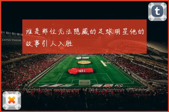 谁是那位无法隐藏的足球明星他的故事引人入胜