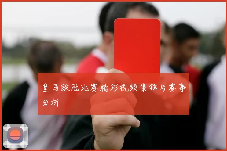 皇马欧冠比赛精彩视频集锦与赛事分析