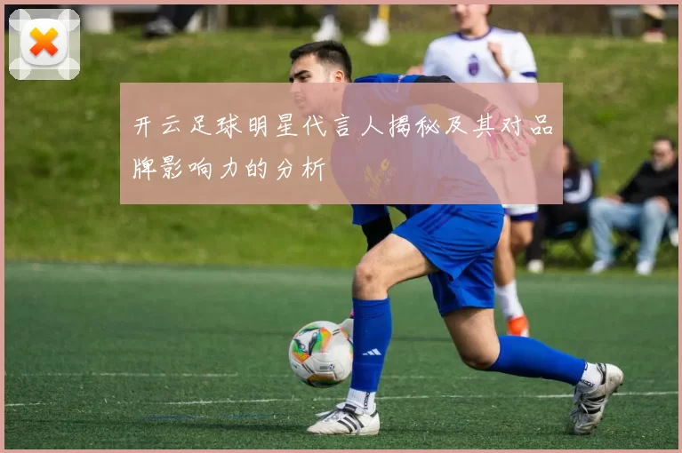 开云足球明星代言人揭秘及其对品牌影响力的分析