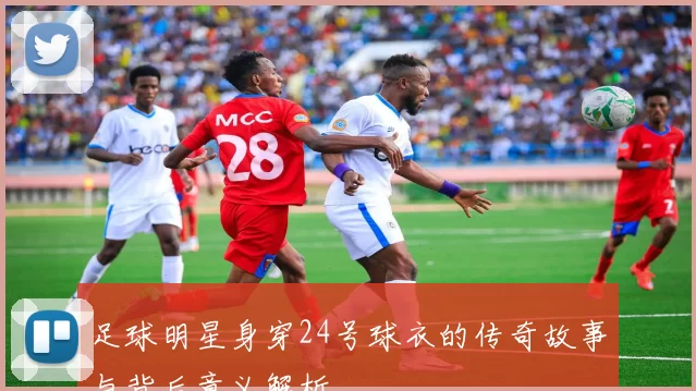 足球明星身穿24号球衣的传奇故事与背后意义解析