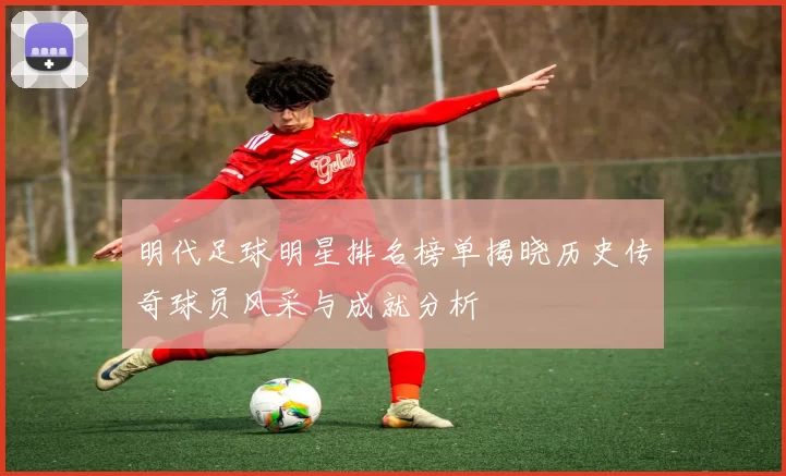明代足球明星排名榜单揭晓历史传奇球员风采与成就分析