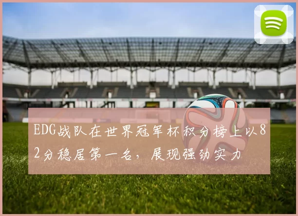 EDG战队在世界冠军杯积分榜上以82分稳居第一名，展现强劲实力