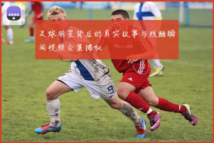 足球明星背后的真实故事与残酷瞬间视频合集揭秘