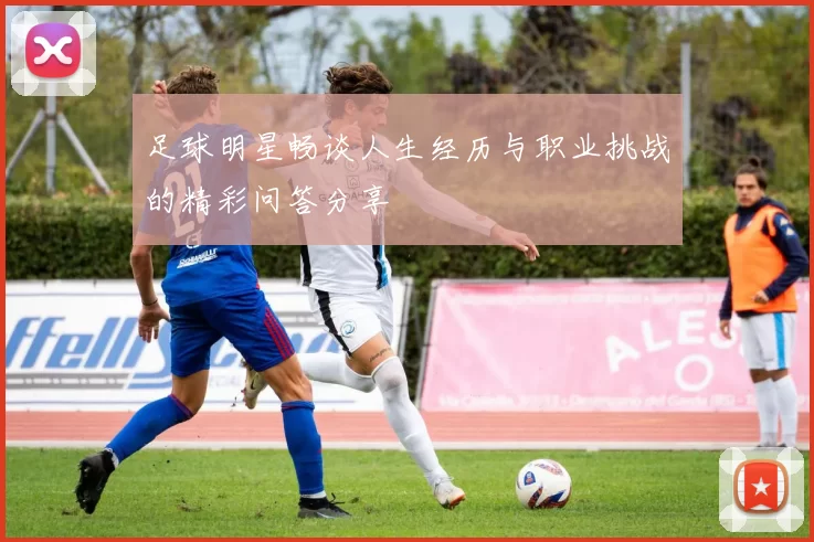 足球明星畅谈人生经历与职业挑战的精彩问答分享
