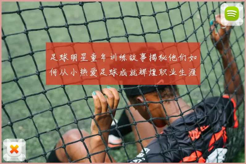 足球明星童年训练故事揭秘他们如何从小热爱足球成就辉煌职业生涯