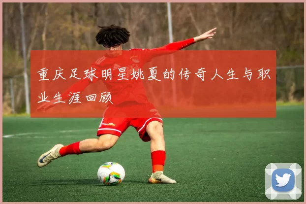 重庆足球明星姚夏的传奇人生与职业生涯回顾
