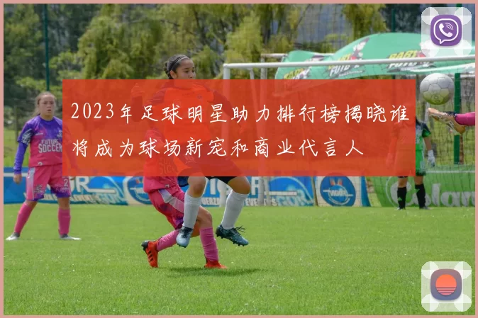 2023年足球明星助力排行榜揭晓谁将成为球场新宠和商业代言人