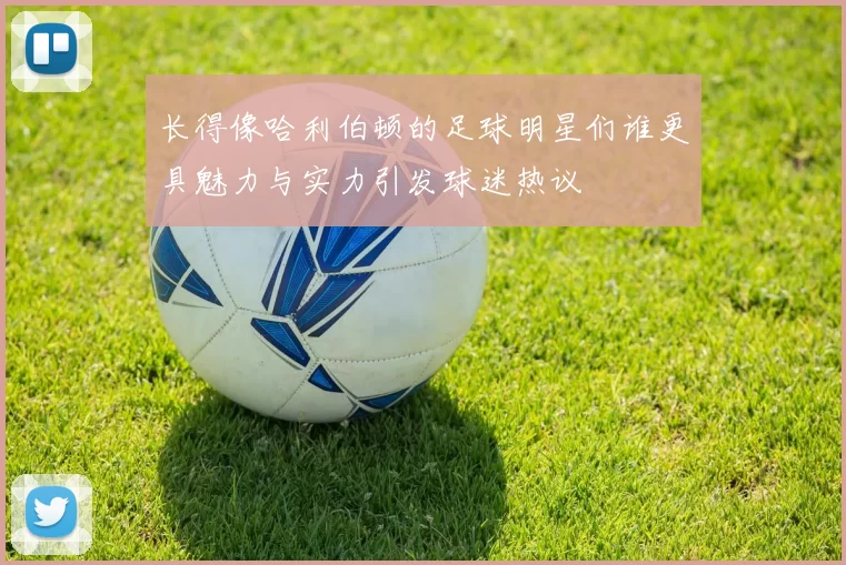 长得像哈利伯顿的足球明星们谁更具魅力与实力引发球迷热议