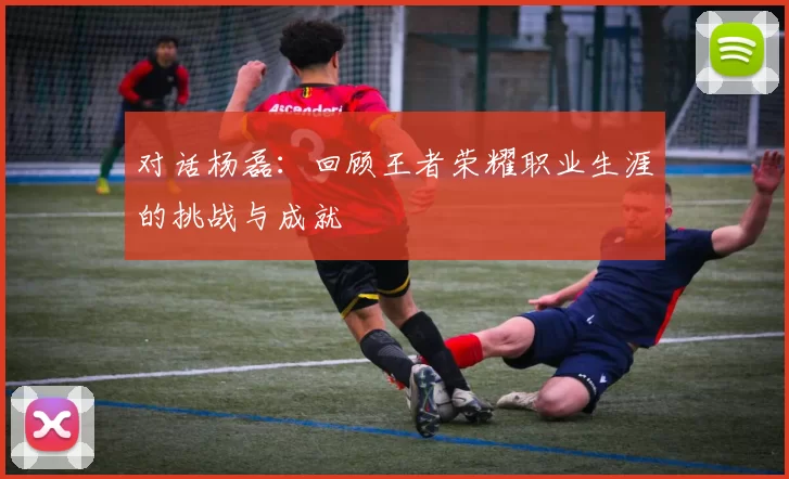 对话杨磊：回顾王者荣耀职业生涯的挑战与成就
