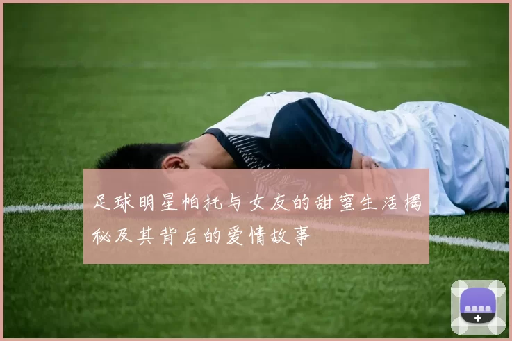 足球明星帕托与女友的甜蜜生活揭秘及其背后的爱情故事