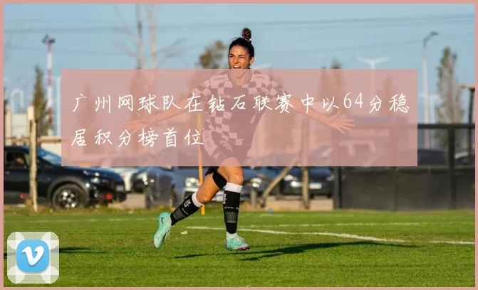 广州网球队在钻石联赛中以64分稳居积分榜首位