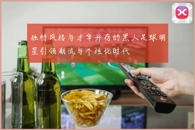 独特风格与才华并存的黑人足球明星引领潮流与个性化时代