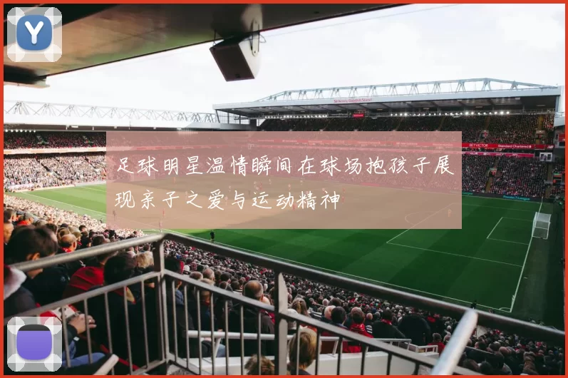 足球明星温情瞬间在球场抱孩子展现亲子之爱与运动精神