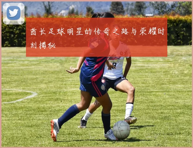酋长足球明星的传奇之路与荣耀时刻揭秘