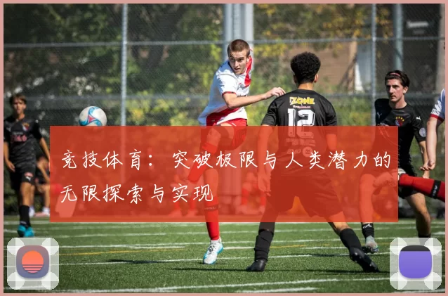 竞技体育：突破极限与人类潜力的无限探索与实现