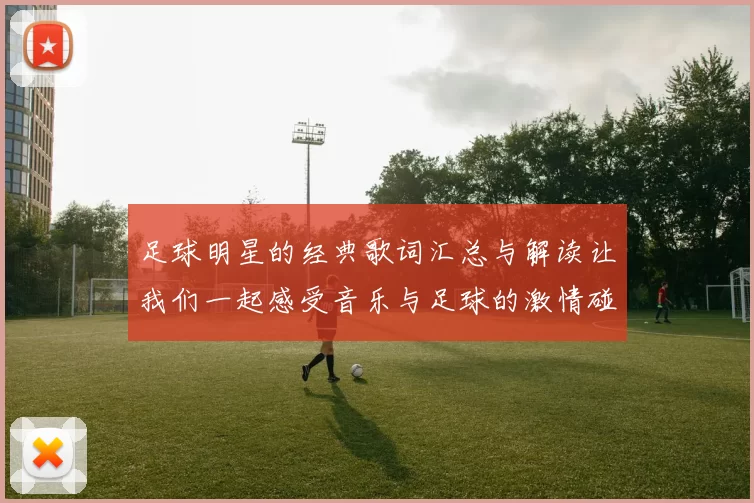 足球明星的经典歌词汇总与解读让我们一起感受音乐与足球的激情碰撞
