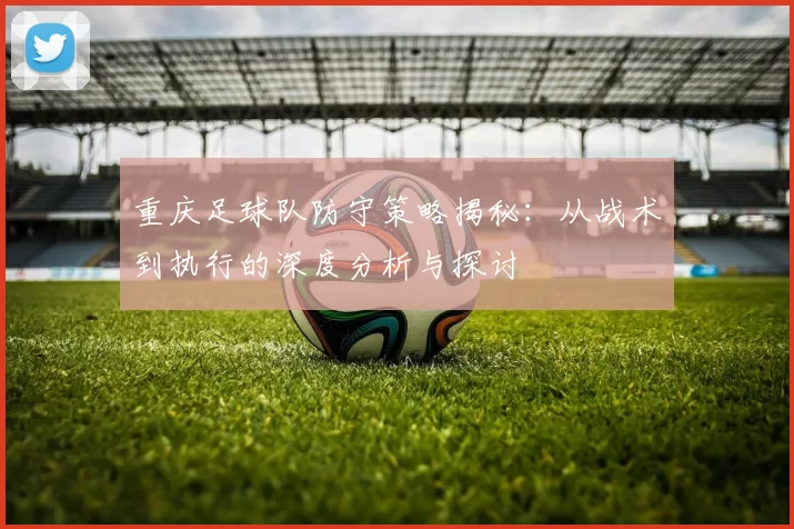 重庆足球队防守策略揭秘：从战术到执行的深度分析与探讨