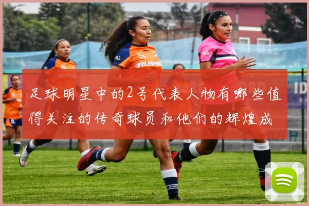 足球明星中的2号代表人物有哪些值得关注的传奇球员和他们的辉煌成就