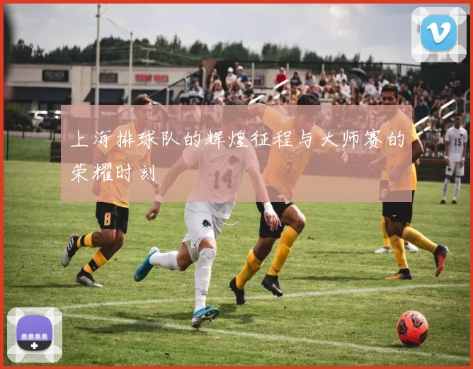 上海排球队的辉煌征程与大师赛的荣耀时刻