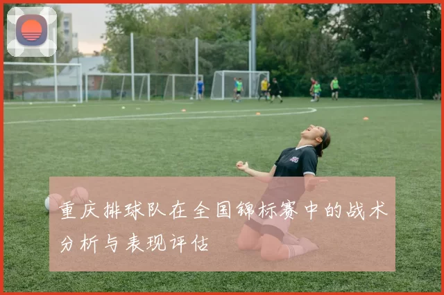 重庆排球队在全国锦标赛中的战术分析与表现评估